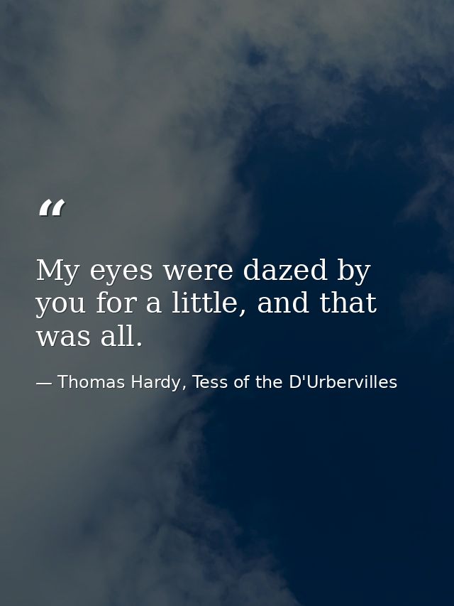My eyes were dazed by you for a little, and that was all. — Thomas Hardy, Tess of the D'Urbervilles