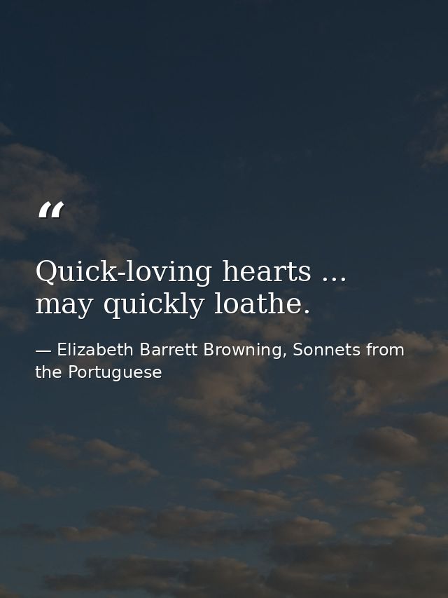 Quick-loving hearts ... may quickly loathe. — Elizabeth Barrett Browning, Sonnets from the Portuguese