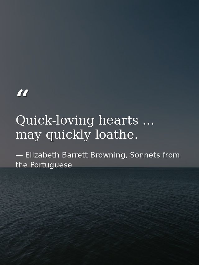 Quick-loving hearts ... may quickly loathe. — Elizabeth Barrett Browning, Sonnets from the Portuguese