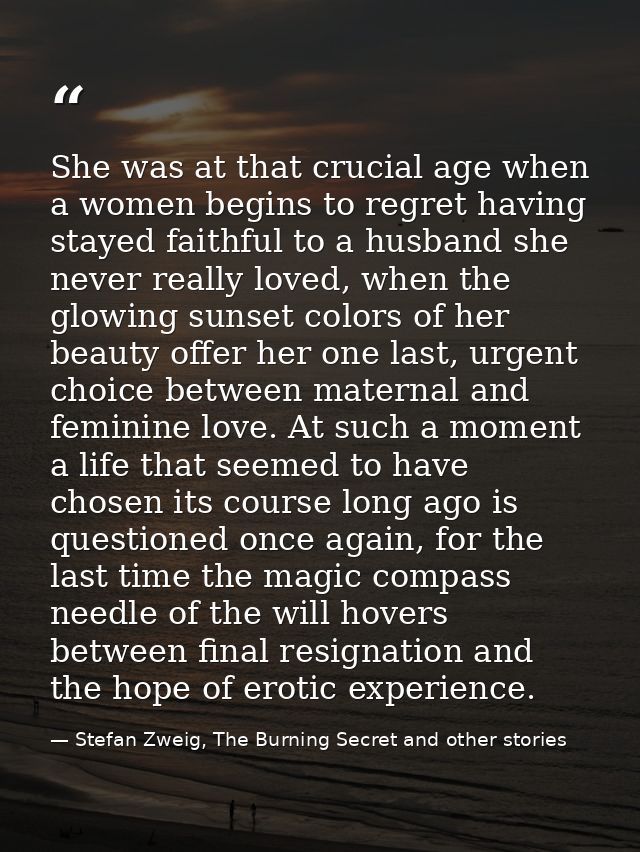 She was at that crucial age when a women begins to regret having stayed faithful to a husband she never really loved, wh — Stefan Zweig, The Burning Secret and other stories