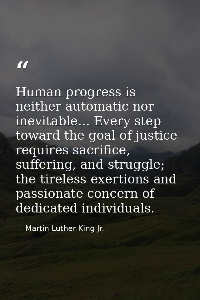 Human progress is neither automatic nor inevitable... Every step toward the goal of justice requires sacrifice, sufferin — Martin Luther King Jr.