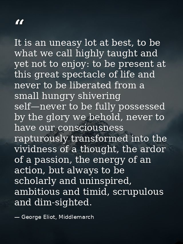 It is an uneasy lot at best, to be what we call highly taught and yet not to enjoy: to be present at this great spectacl — George Eliot, Middlemarch