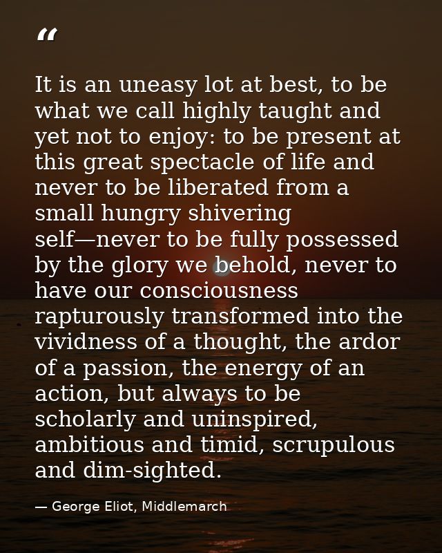 It is an uneasy lot at best, to be what we call highly taught and yet not to enjoy: to be present at this great spectacl — George Eliot, Middlemarch
