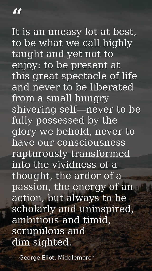 It is an uneasy lot at best, to be what we call highly taught and yet not to enjoy: to be present at this great spectacl — George Eliot, Middlemarch
