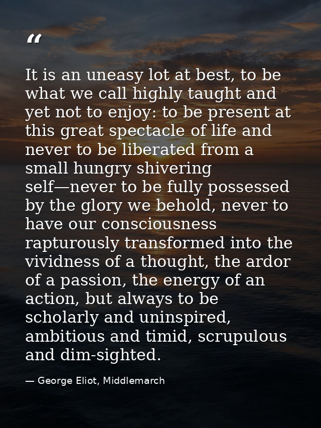 It is an uneasy lot at best, to be what we call highly taught and yet not to enjoy: to be present at this great spectacl — George Eliot, Middlemarch