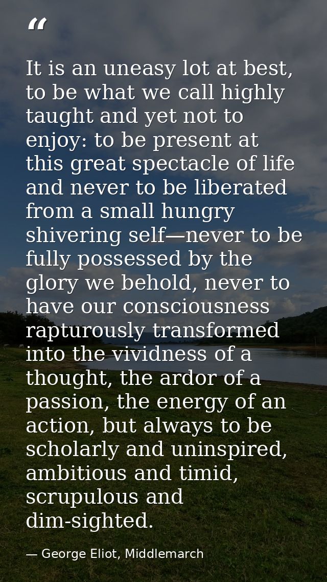 It is an uneasy lot at best, to be what we call highly taught and yet not to enjoy: to be present at this great spectacl — George Eliot, Middlemarch