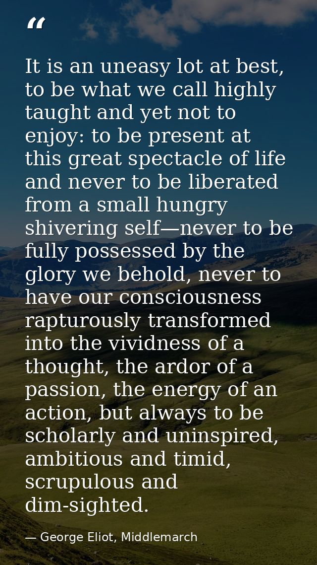It is an uneasy lot at best, to be what we call highly taught and yet not to enjoy: to be present at this great spectacl — George Eliot, Middlemarch