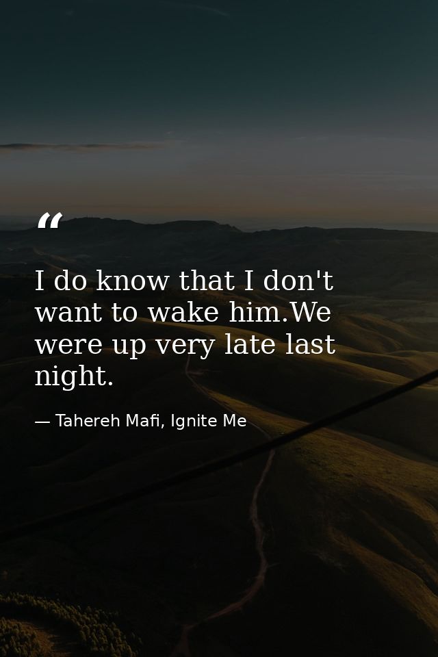 I do know that I don't want to wake him.We were up very late last night. — Tahereh Mafi, Ignite Me