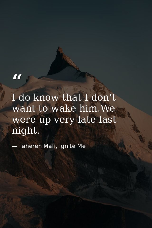 I do know that I don't want to wake him.We were up very late last night. — Tahereh Mafi, Ignite Me