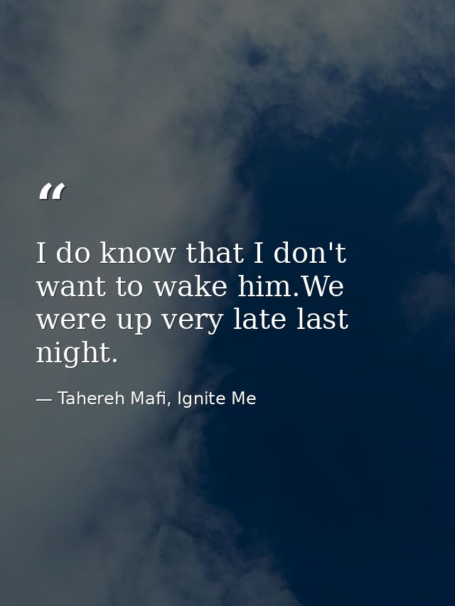 I do know that I don't want to wake him.We were up very late last night. — Tahereh Mafi, Ignite Me