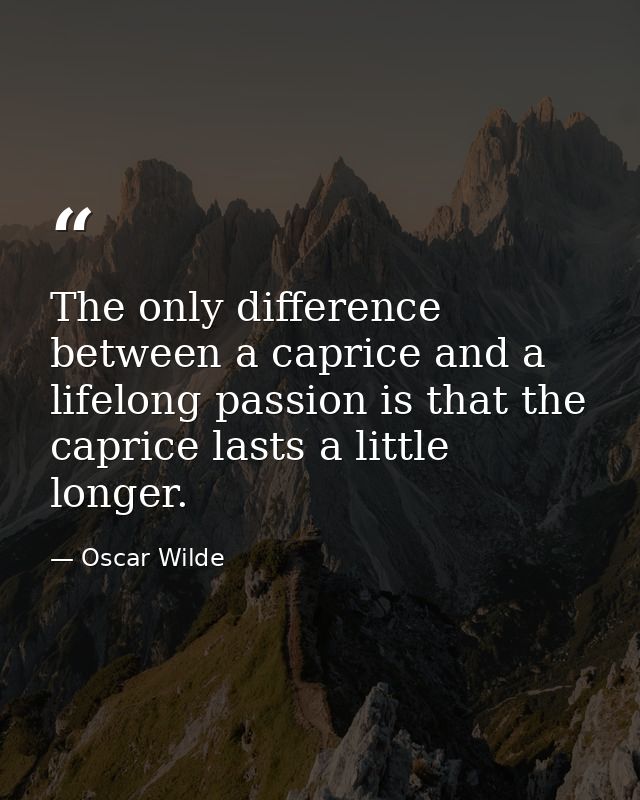 The only difference between a caprice and a lifelong passion is that the caprice lasts a little longer. — Oscar Wilde