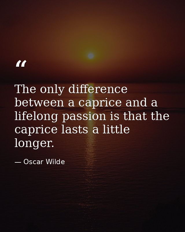 The only difference between a caprice and a lifelong passion is that the caprice lasts a little longer. — Oscar Wilde