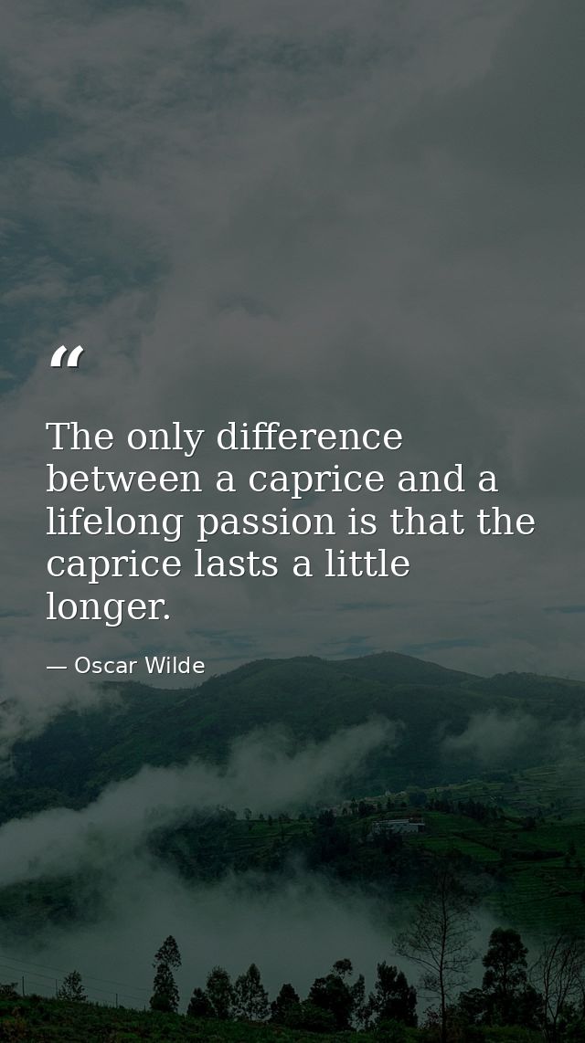 The only difference between a caprice and a lifelong passion is that the caprice lasts a little longer. — Oscar Wilde