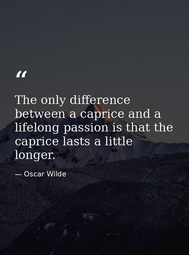 The only difference between a caprice and a lifelong passion is that the caprice lasts a little longer. — Oscar Wilde