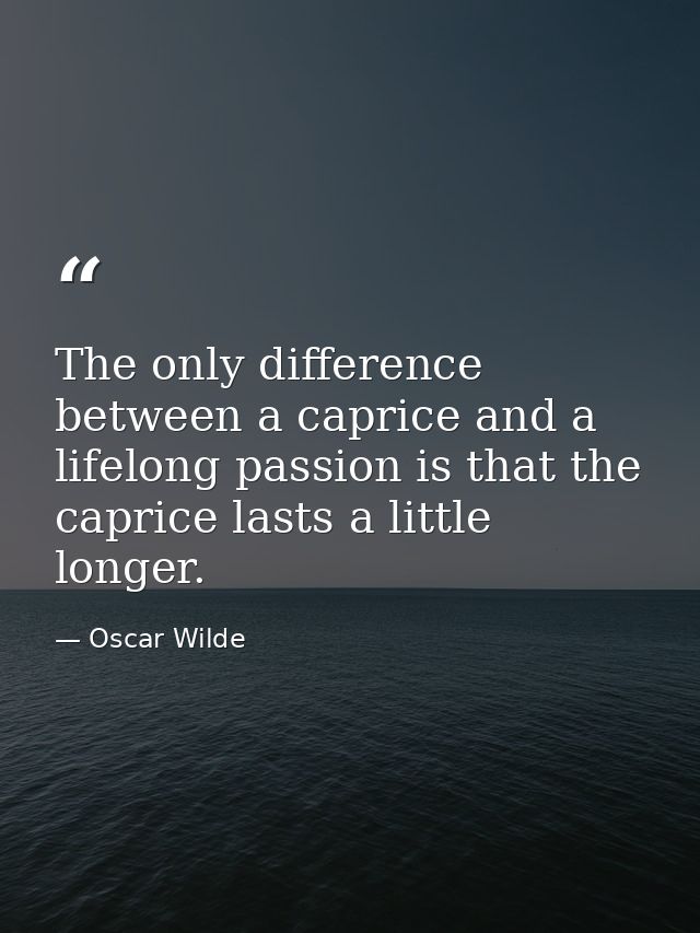 The only difference between a caprice and a lifelong passion is that the caprice lasts a little longer. — Oscar Wilde