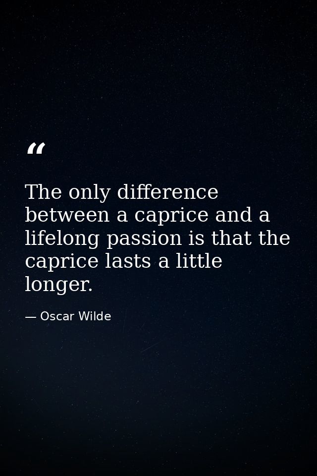 The only difference between a caprice and a lifelong passion is that the caprice lasts a little longer. — Oscar Wilde