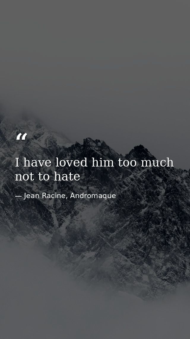 I have loved him too much not to hate — Jean Racine, Andromaque