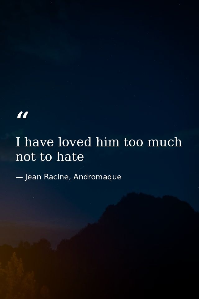 I have loved him too much not to hate — Jean Racine, Andromaque