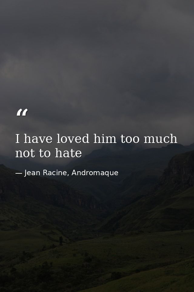 I have loved him too much not to hate — Jean Racine, Andromaque