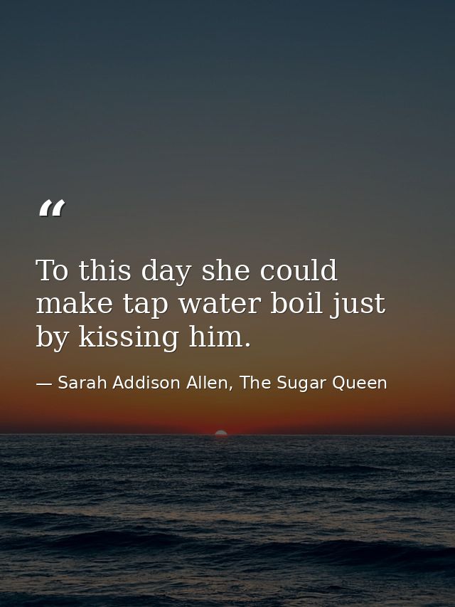 To this day she could make tap water boil just by kissing him. — Sarah Addison Allen, The Sugar Queen