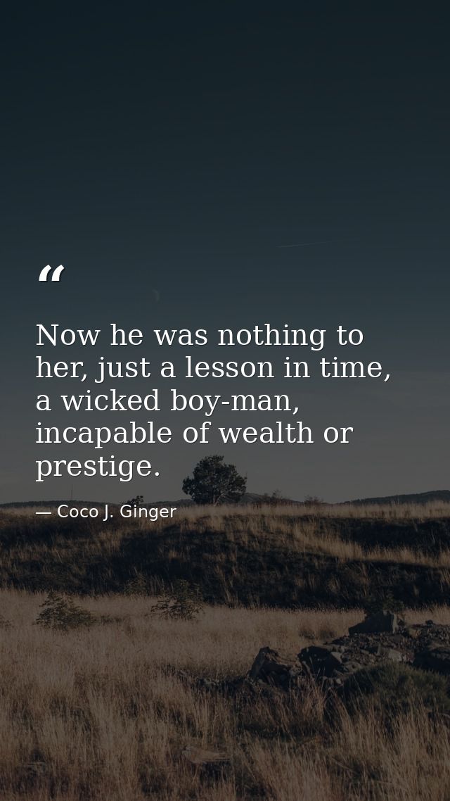 Now he was nothing to her, just a lesson in time, a wicked boy-man, incapable of wealth or prestige. — Coco J. Ginger