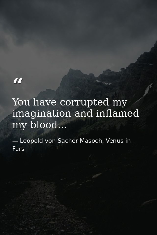You have corrupted my imagination and inflamed my blood... — Leopold von Sacher-Masoch, Venus in Furs