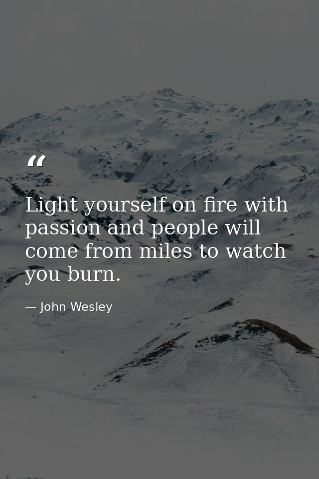 Light yourself on fire with passion and people will come from miles to watch you burn. — John Wesley