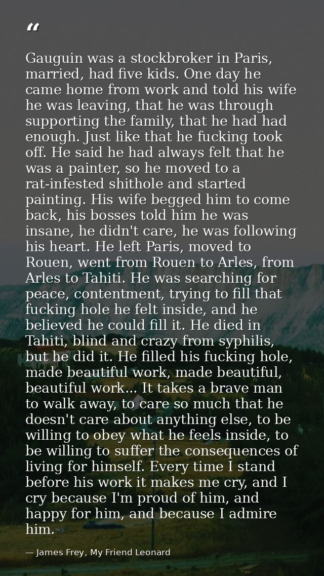 Gauguin was a stockbroker in Paris, married, had five kids. One day he came home from work and told his wife he was leav — James Frey, My Friend Leonard