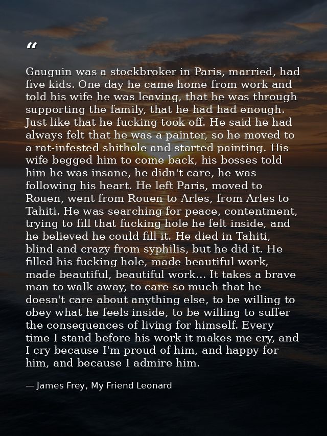 Gauguin was a stockbroker in Paris, married, had five kids. One day he came home from work and told his wife he was leav — James Frey, My Friend Leonard