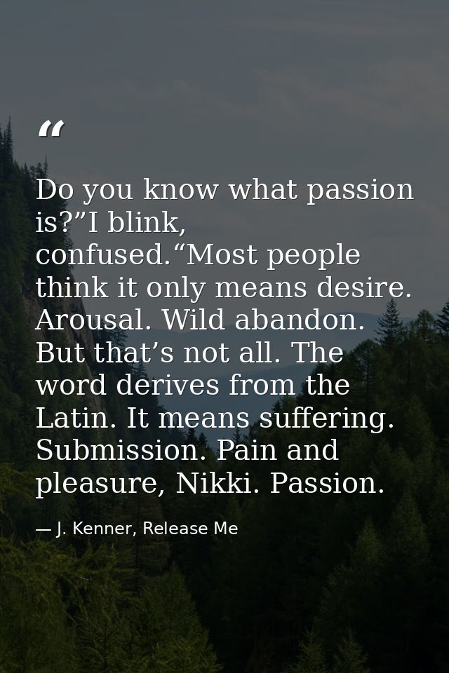 Do you know what passion is?”I blink, confused.“Most people think it only means desire. Arousal. Wild abandon. But that’ — J. Kenner, Release Me