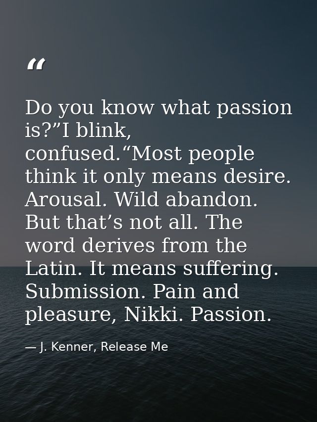 Do you know what passion is?”I blink, confused.“Most people think it only means desire. Arousal. Wild abandon. But that’ — J. Kenner, Release Me