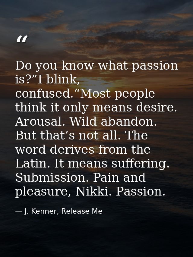 Do you know what passion is?”I blink, confused.“Most people think it only means desire. Arousal. Wild abandon. But that’ — J. Kenner, Release Me