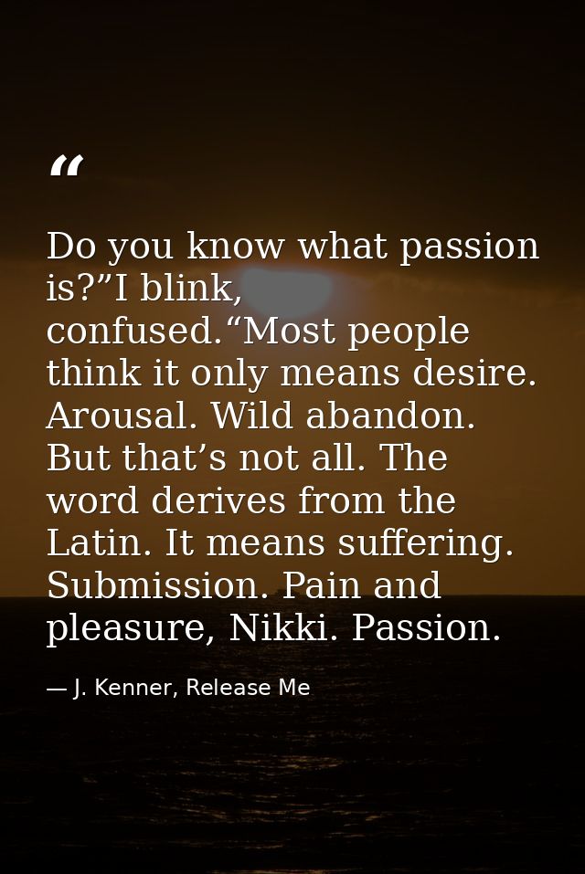 Do you know what passion is?”I blink, confused.“Most people think it only means desire. Arousal. Wild abandon. But that’ — J. Kenner, Release Me
