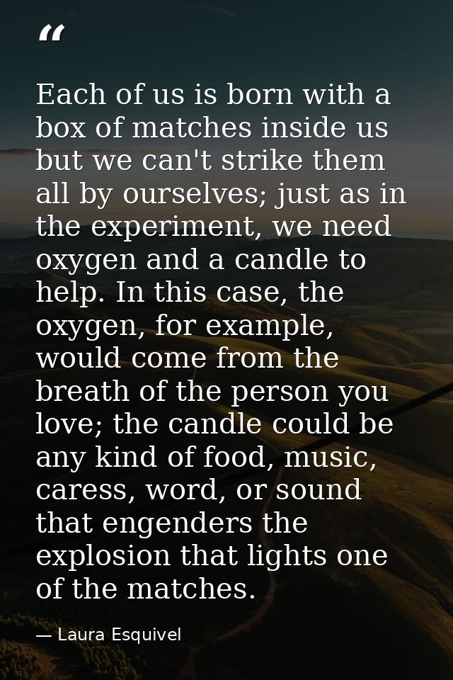Each of us is born with a box of matches inside us but we can't strike them all by ourselves; just as in the experiment, — Laura Esquivel
