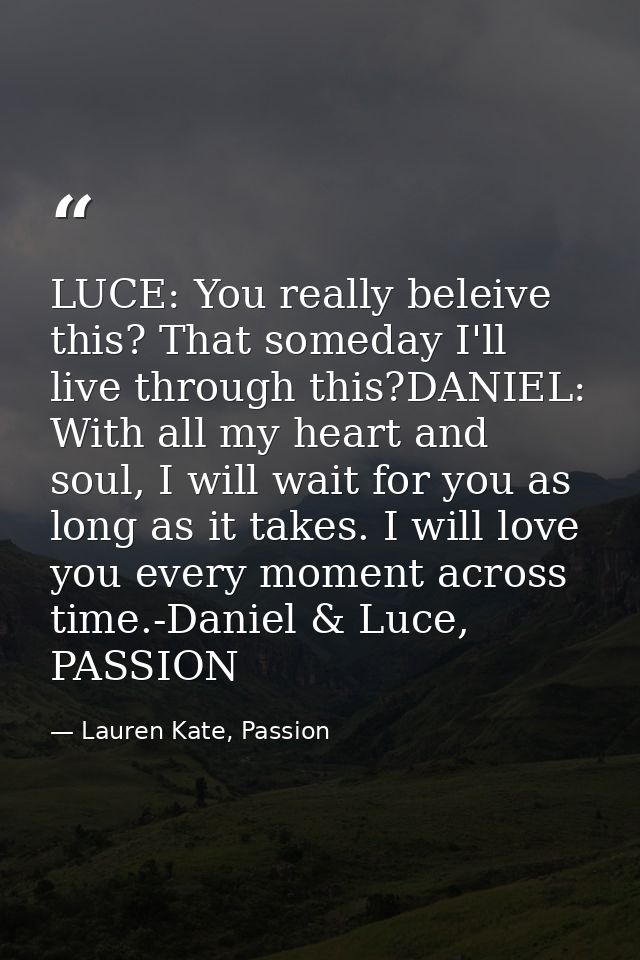 LUCE: You really beleive this? That someday I'll live through this?DANIEL: With all my heart and soul, I will wait for y — Lauren Kate, Passion