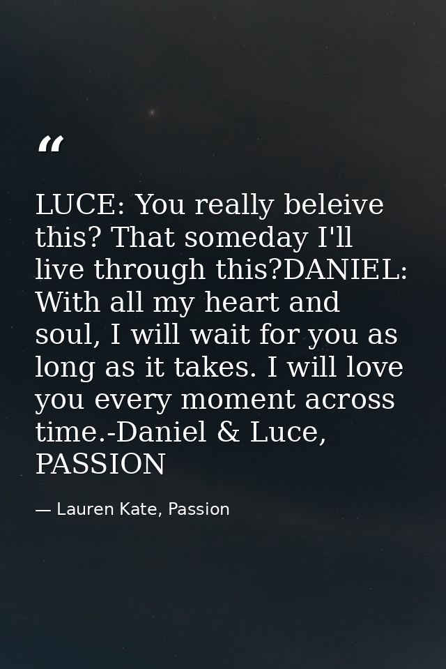 LUCE: You really beleive this? That someday I'll live through this?DANIEL: With all my heart and soul, I will wait for y — Lauren Kate, Passion