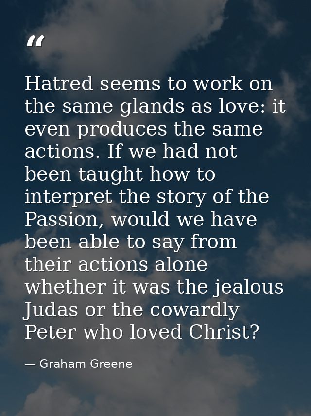 Hatred seems to work on the same glands as love: it even produces the same actions. If we had not been taught how to int — Graham Greene