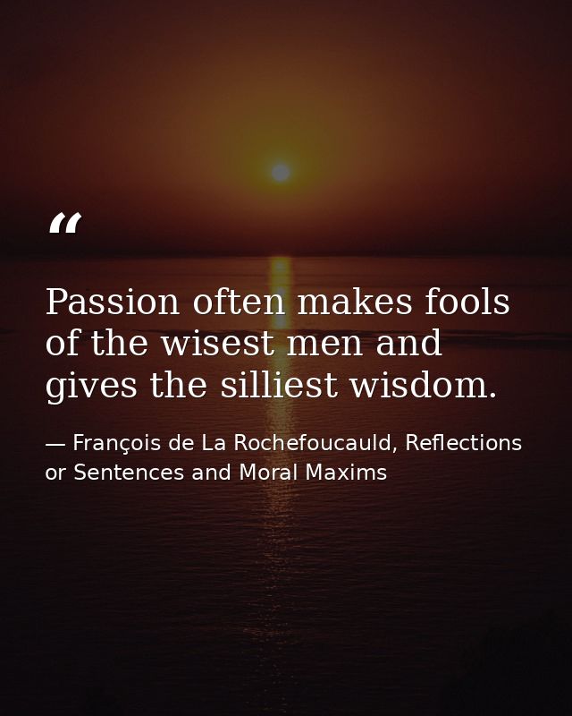Passion often makes fools of the wisest men and gives the silliest wisdom. — François de La Rochefoucauld, Reflections or Sentences and Moral Maxims