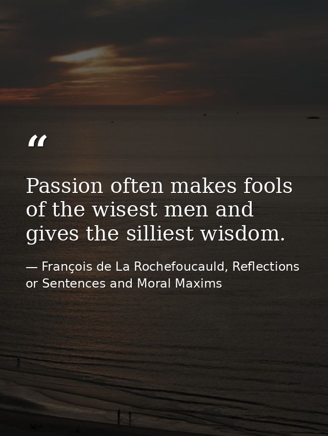Passion often makes fools of the wisest men and gives the silliest wisdom. — François de La Rochefoucauld, Reflections or Sentences and Moral Maxims