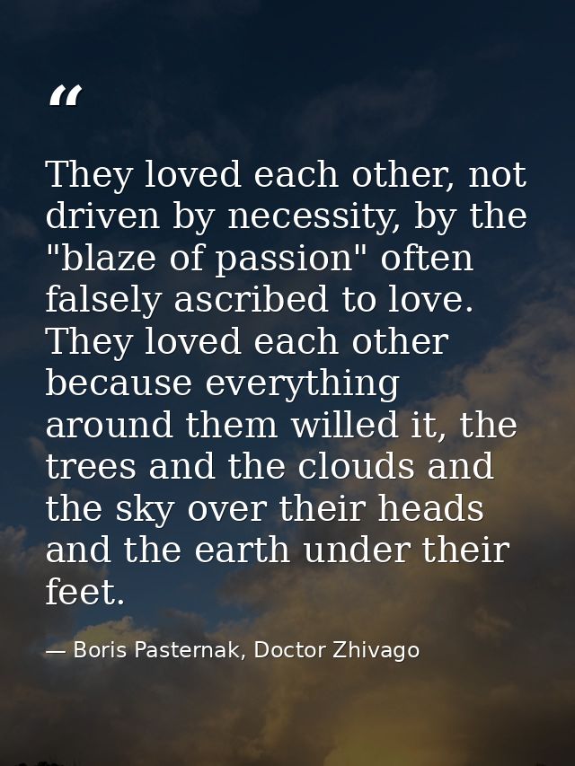 They loved each other, not driven by necessity, by the "blaze of passion" often falsely ascribed to love. They loved eac — Boris Pasternak, Doctor Zhivago