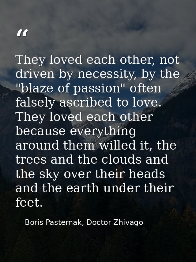 They loved each other, not driven by necessity, by the "blaze of passion" often falsely ascribed to love. They loved eac — Boris Pasternak, Doctor Zhivago