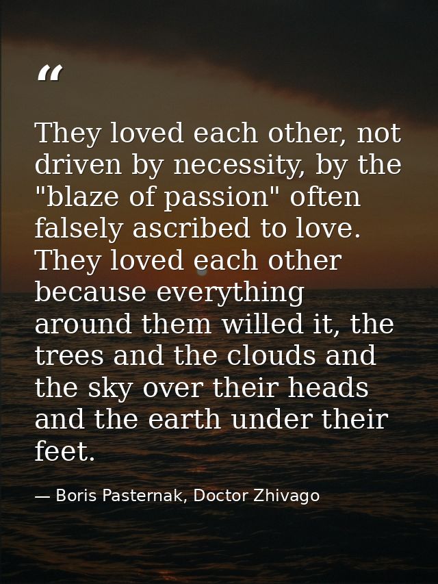 They loved each other, not driven by necessity, by the "blaze of passion" often falsely ascribed to love. They loved eac — Boris Pasternak, Doctor Zhivago