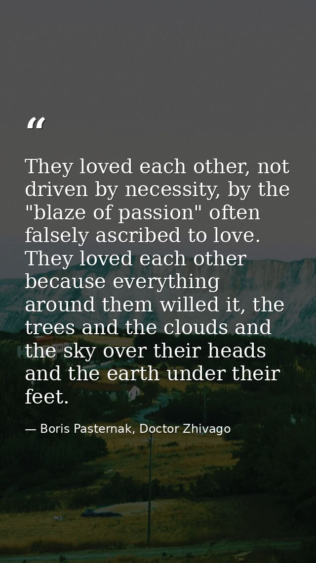 They loved each other, not driven by necessity, by the "blaze of passion" often falsely ascribed to love. They loved eac — Boris Pasternak, Doctor Zhivago