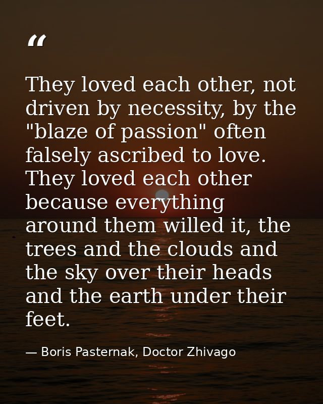 They loved each other, not driven by necessity, by the "blaze of passion" often falsely ascribed to love. They loved eac — Boris Pasternak, Doctor Zhivago
