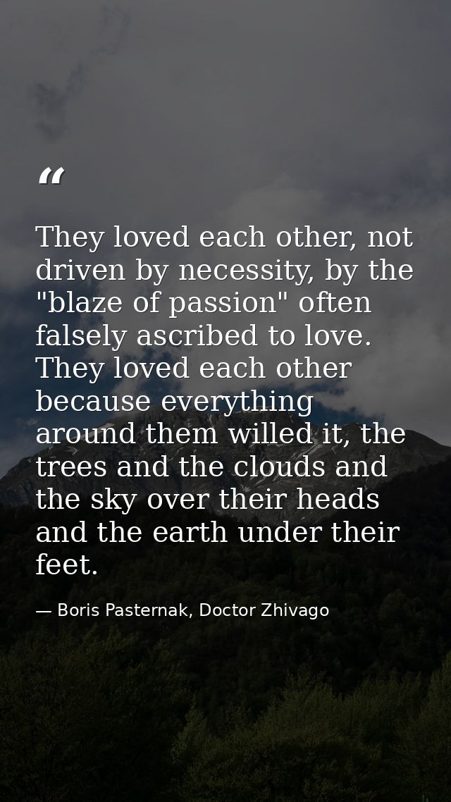 They loved each other, not driven by necessity, by the "blaze of passion" often falsely ascribed to love. They loved eac — Boris Pasternak, Doctor Zhivago