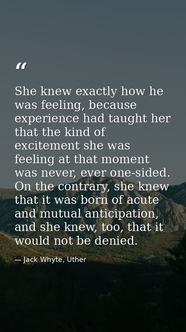 She knew exactly how he was feeling, because experience had taught her that the kind of excitement she was feeling at th — Jack Whyte, Uther