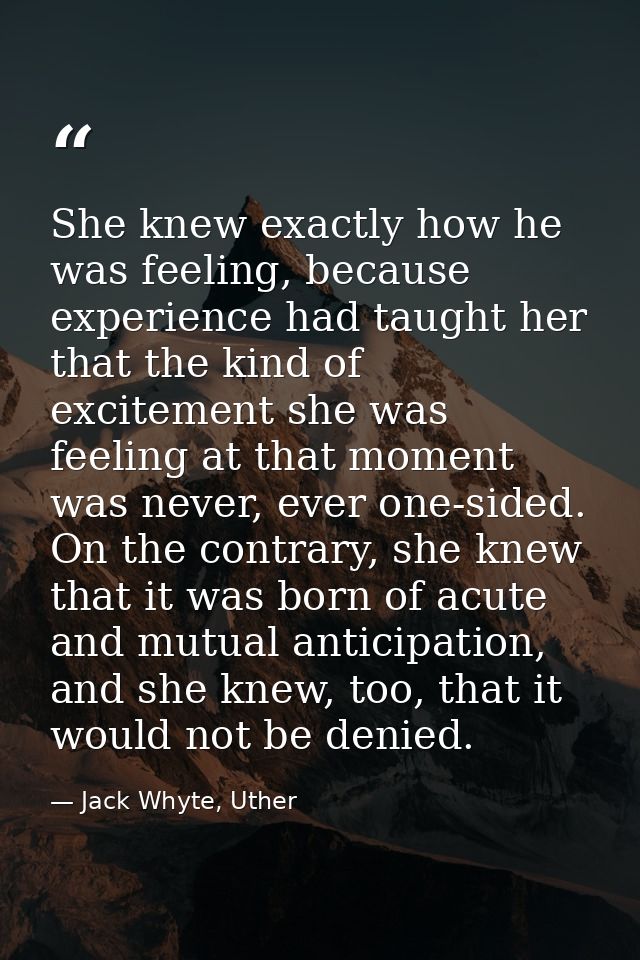 She knew exactly how he was feeling, because experience had taught her that the kind of excitement she was feeling at th — Jack Whyte, Uther