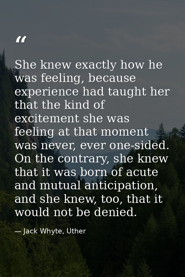 She knew exactly how he was feeling, because experience had taught her that the kind of excitement she was feeling at th — Jack Whyte, Uther