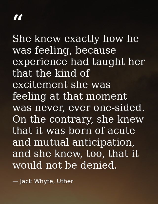 She knew exactly how he was feeling, because experience had taught her that the kind of excitement she was feeling at th — Jack Whyte, Uther