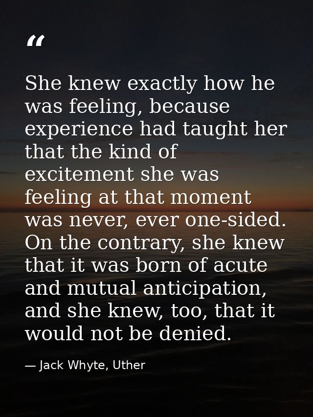 She knew exactly how he was feeling, because experience had taught her that the kind of excitement she was feeling at th — Jack Whyte, Uther